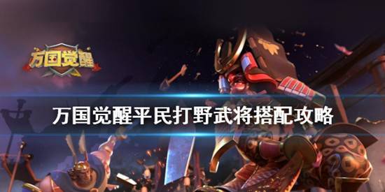 万国觉醒平民打野武将阵容怎么搭配？万国觉醒平民打野武将搭配攻略